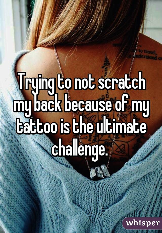 Trying to not scratch my back because of my tattoo is the ultimate challenge. 