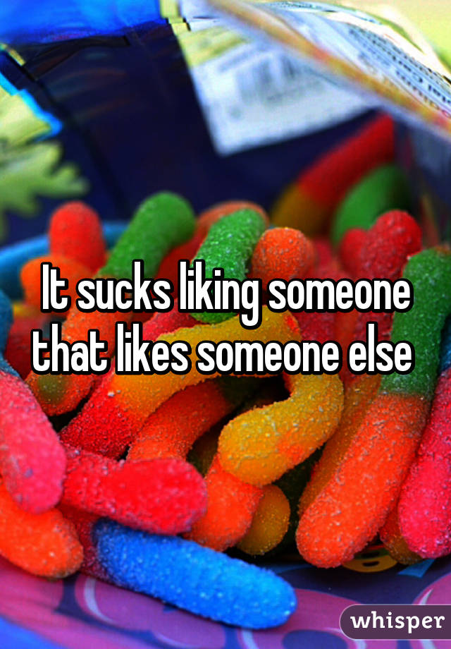 It sucks liking someone that likes someone else 