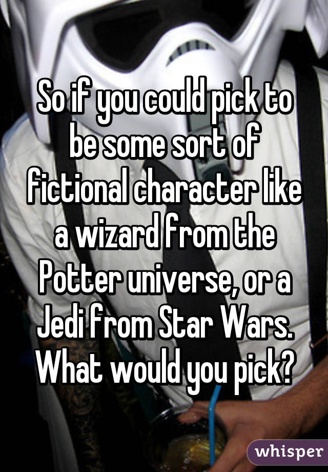 So if you could pick to be some sort of fictional character like a wizard from the Potter universe, or a Jedi from Star Wars. What would you pick?