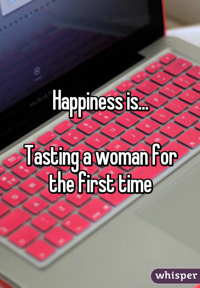 Happiness is...

Tasting a woman for the first time