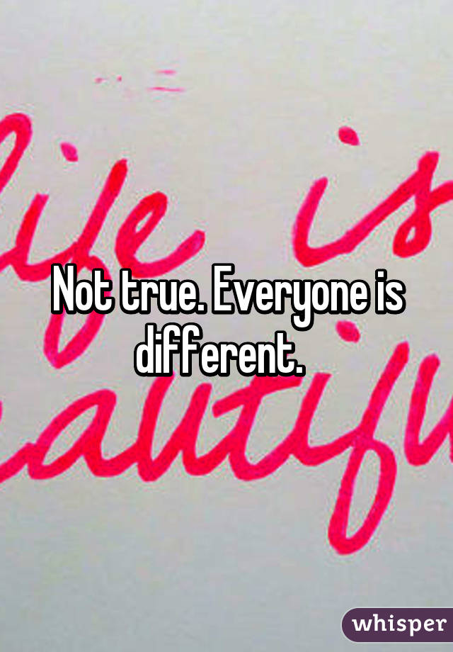 Not true. Everyone is different.  