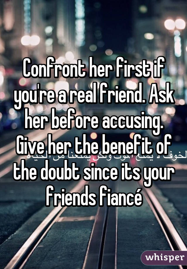 Confront her first if you're a real friend. Ask her before accusing. Give her the benefit of the doubt since its your friends fiancé