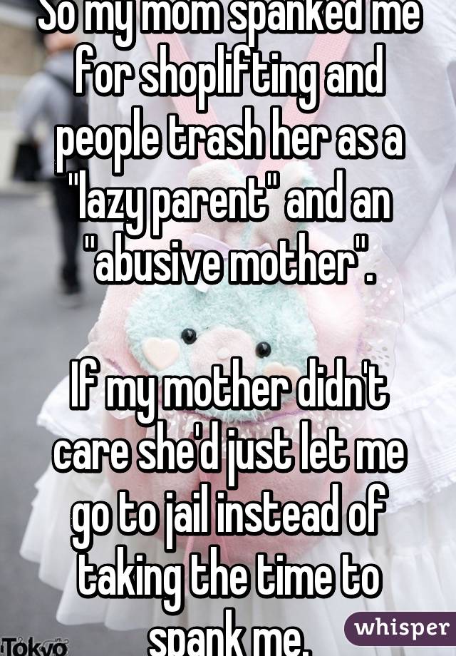 So my mom spanked me for shoplifting and people trash her as a "lazy parent" and an "abusive mother".

If my mother didn't care she'd just let me go to jail instead of taking the time to spank me.