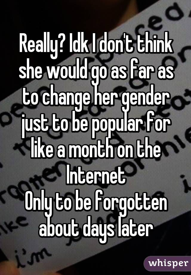 Really? Idk I don't think she would go as far as to change her gender just to be popular for like a month on the Internet
Only to be forgotten about days later