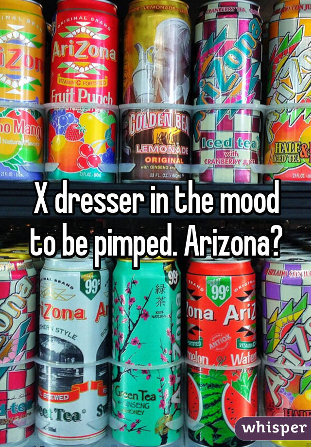 X dresser in the mood to be pimped. Arizona?