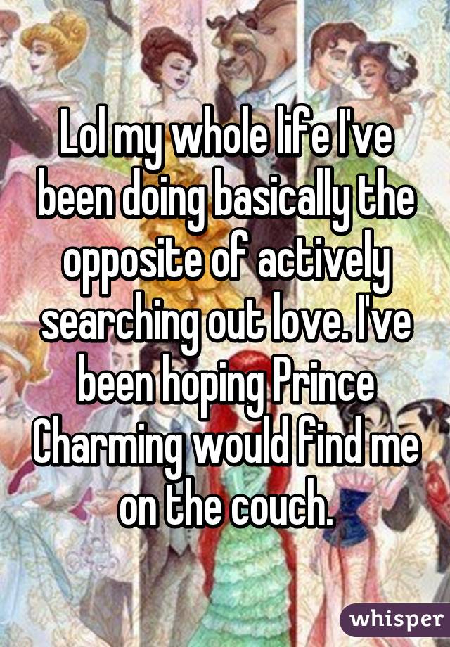 Lol my whole life I've been doing basically the opposite of actively searching out love. I've been hoping Prince Charming would find me on the couch.