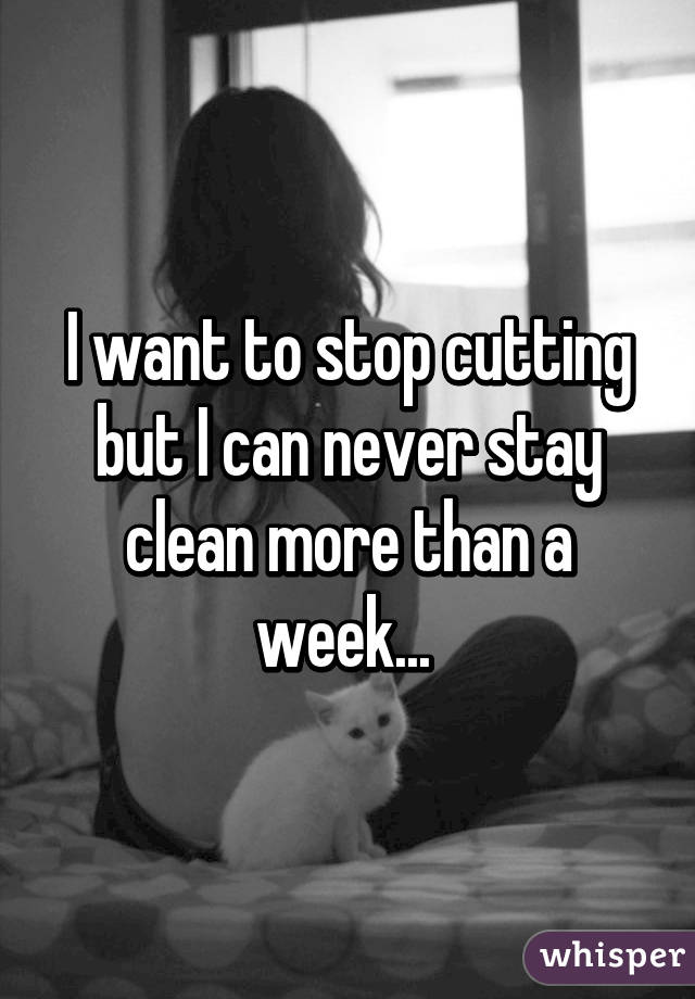 I want to stop cutting but I can never stay clean more than a week... 