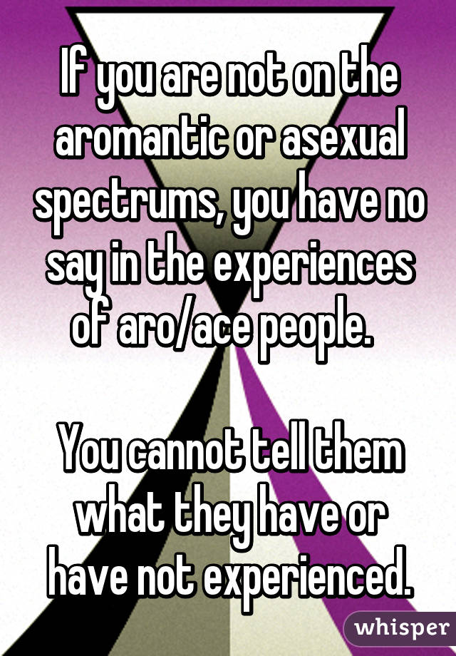 If you are not on the aromantic or asexual spectrums, you have no say in the experiences of aro/ace people.  

You cannot tell them what they have or have not experienced.