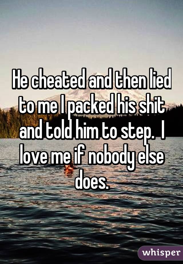 He cheated and then lied to me I packed his shit and told him to step.  I love me if nobody else does.