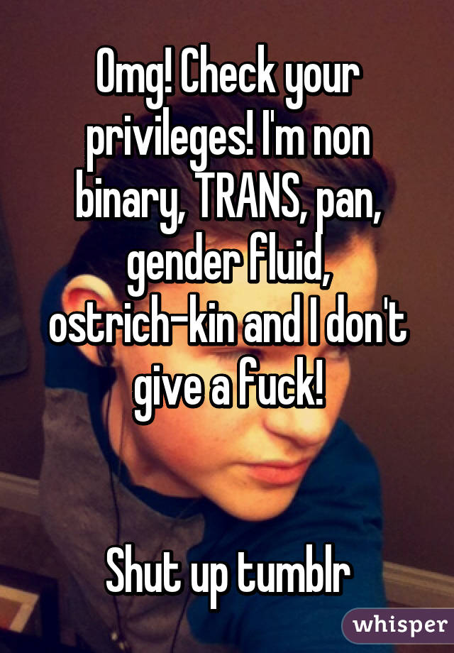 Omg! Check your privileges! I'm non binary, TRANS, pan, gender fluid, ostrich-kin and I don't give a fuck!


Shut up tumblr