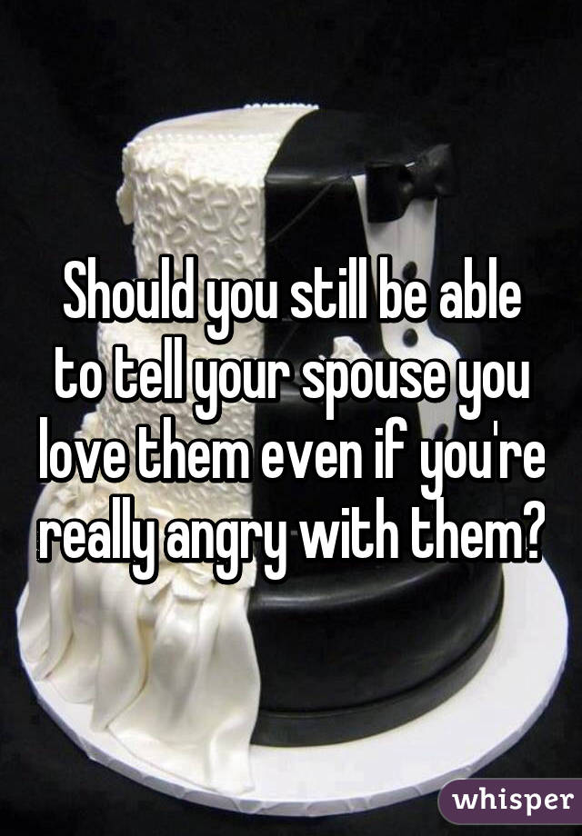 Should you still be able to tell your spouse you love them even if you're really angry with them?