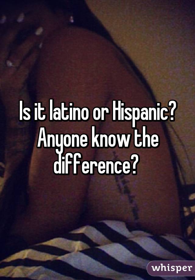 Is it latino or Hispanic? Anyone know the difference? 