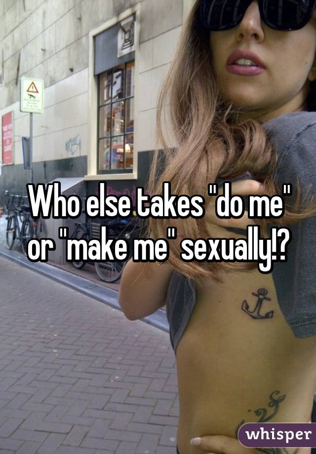 Who else takes "do me" or "make me" sexually!?