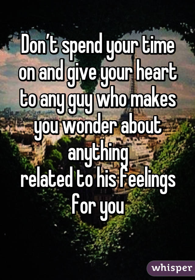 Don’t spend your time on and give your heart to any guy who makes you wonder about anything
related to his feelings for you
