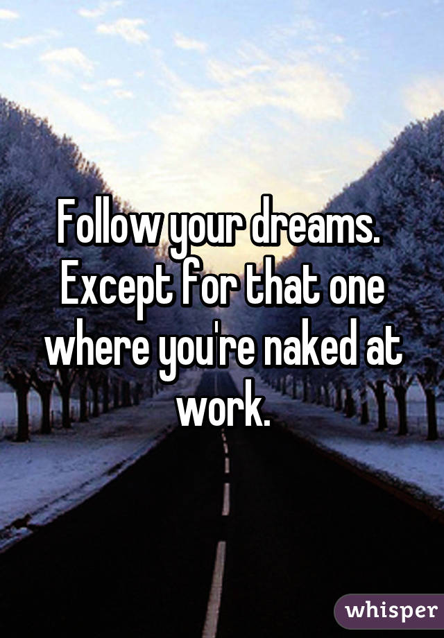 Follow your dreams.  Except for that one where you're naked at work.