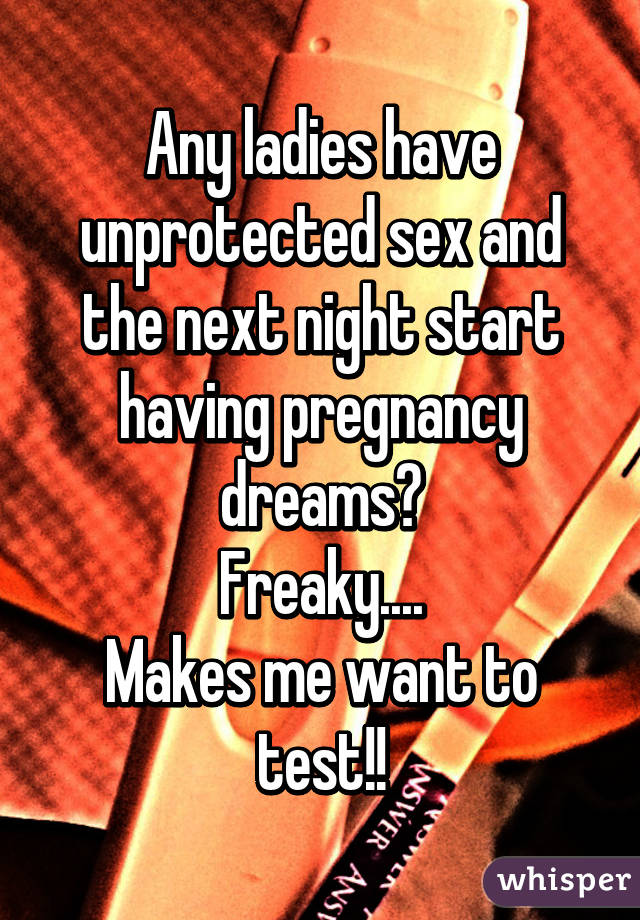 Any ladies have unprotected sex and the next night start having pregnancy dreams?
Freaky....
Makes me want to test!!