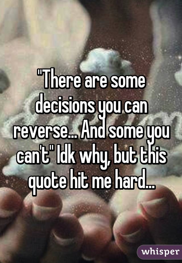 "There are some decisions you can reverse... And some you can't" Idk why, but this quote hit me hard...