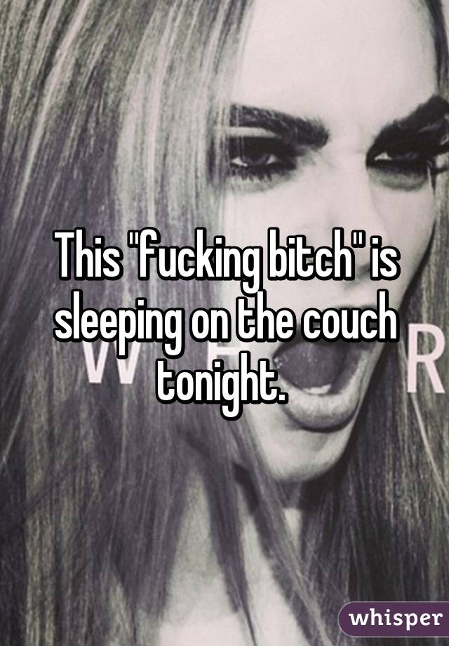 This "fucking bitch" is sleeping on the couch tonight. 