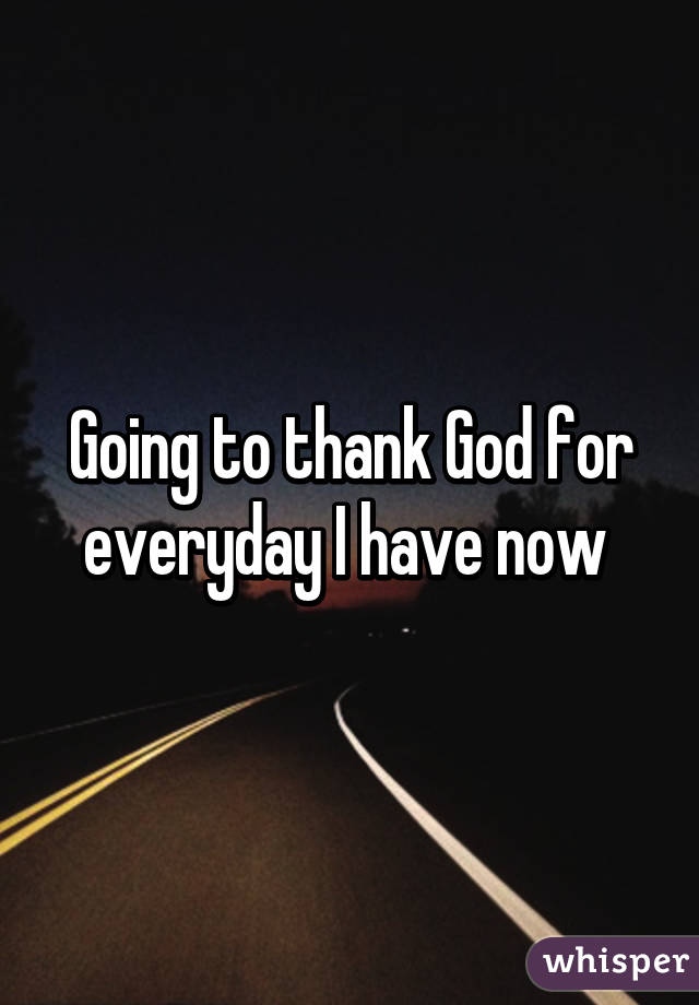 Going to thank God for everyday I have now 