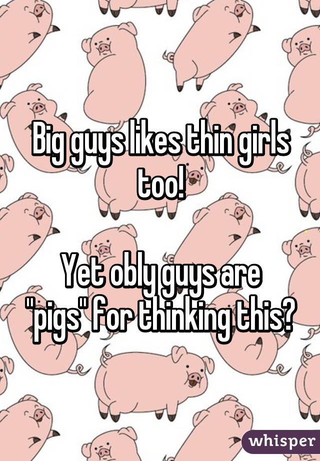 Big guys likes thin girls too!

Yet obly guys are "pigs" for thinking this?