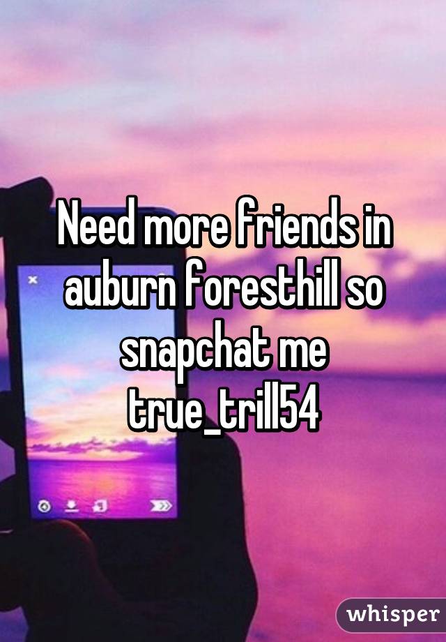 Need more friends in auburn foresthill so snapchat me true_trill54