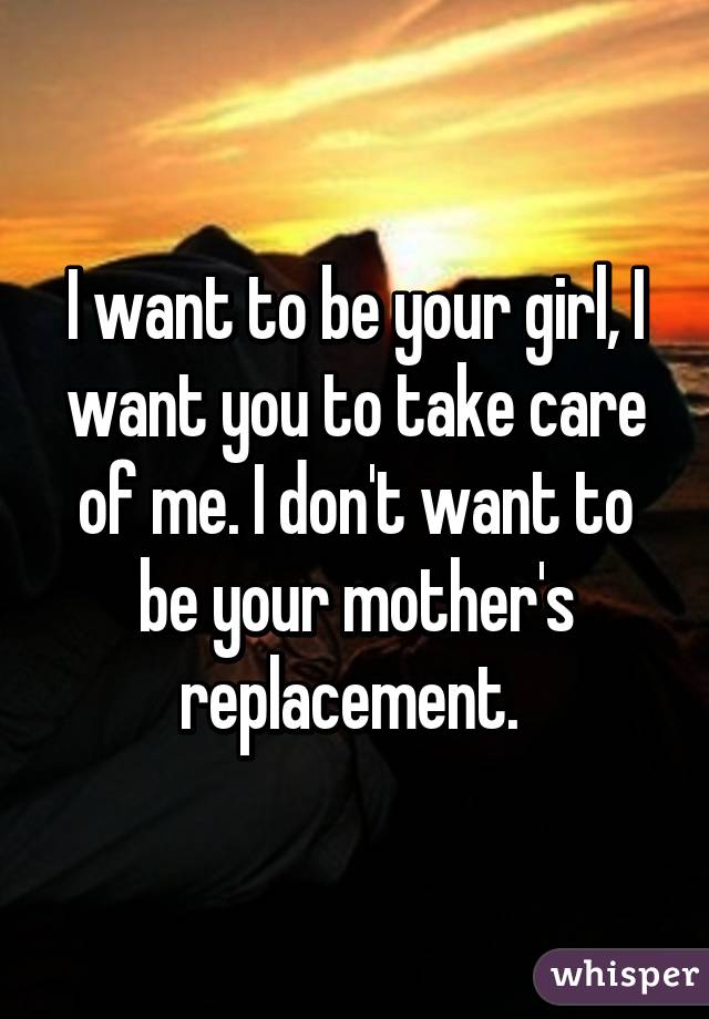 I want to be your girl, I want you to take care of me. I don't want to be your mother's replacement. 