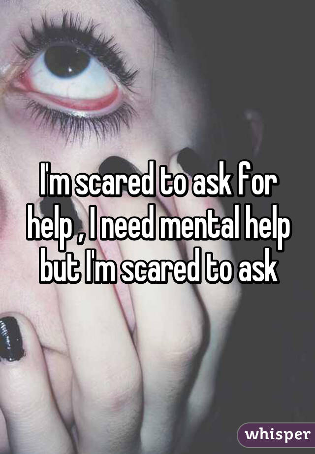 I'm scared to ask for help , I need mental help but I'm scared to ask