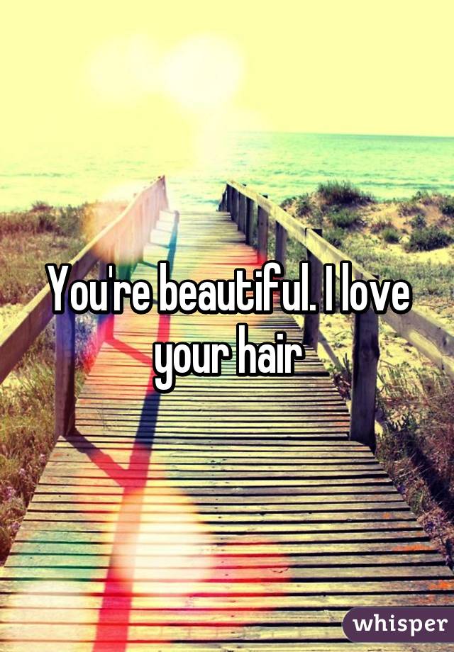 You're beautiful. I love your hair