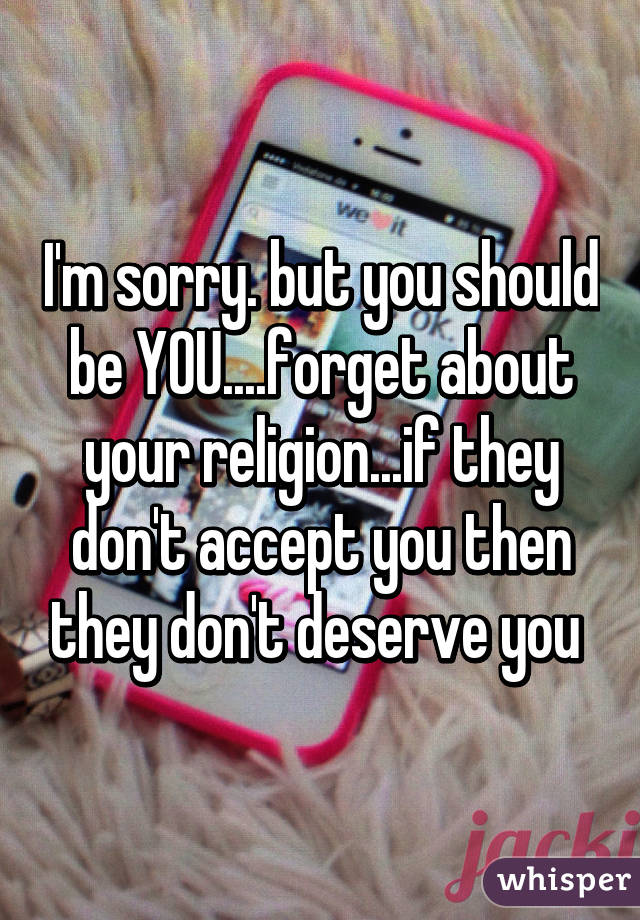 I'm sorry. but you should be YOU....forget about your religion...if they don't accept you then they don't deserve you 