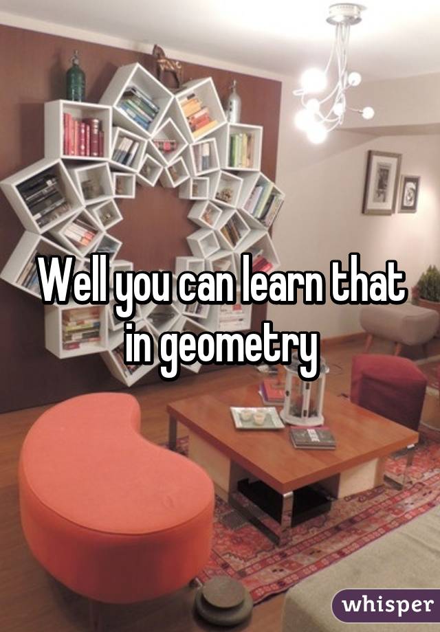 Well you can learn that in geometry