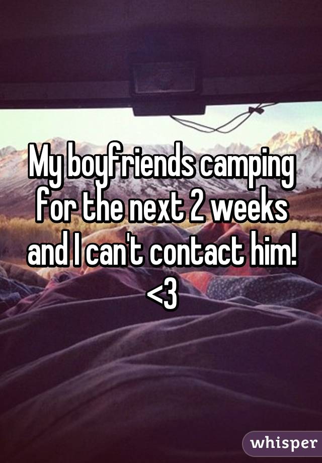 My boyfriends camping for the next 2 weeks and I can't contact him! <3