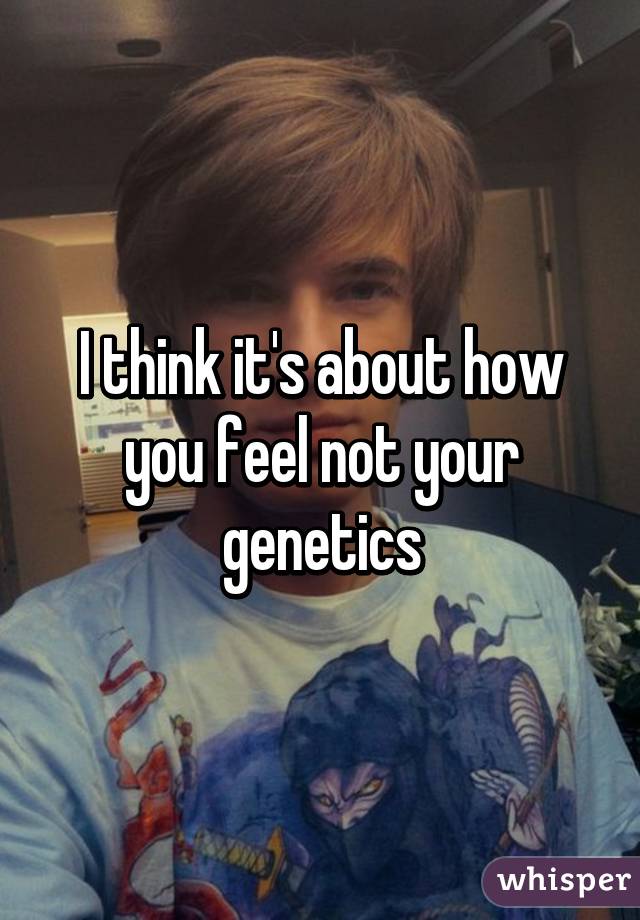 I think it's about how you feel not your genetics