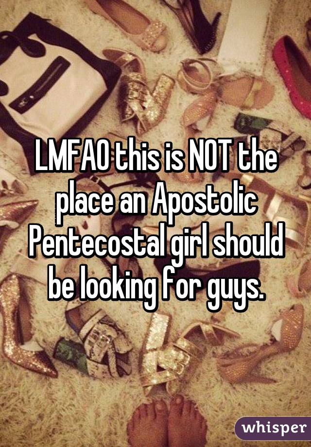 LMFAO this is NOT the place an Apostolic Pentecostal girl should be looking for guys.