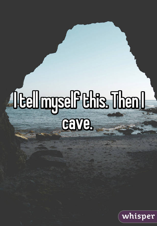 I tell myself this. Then I cave. 