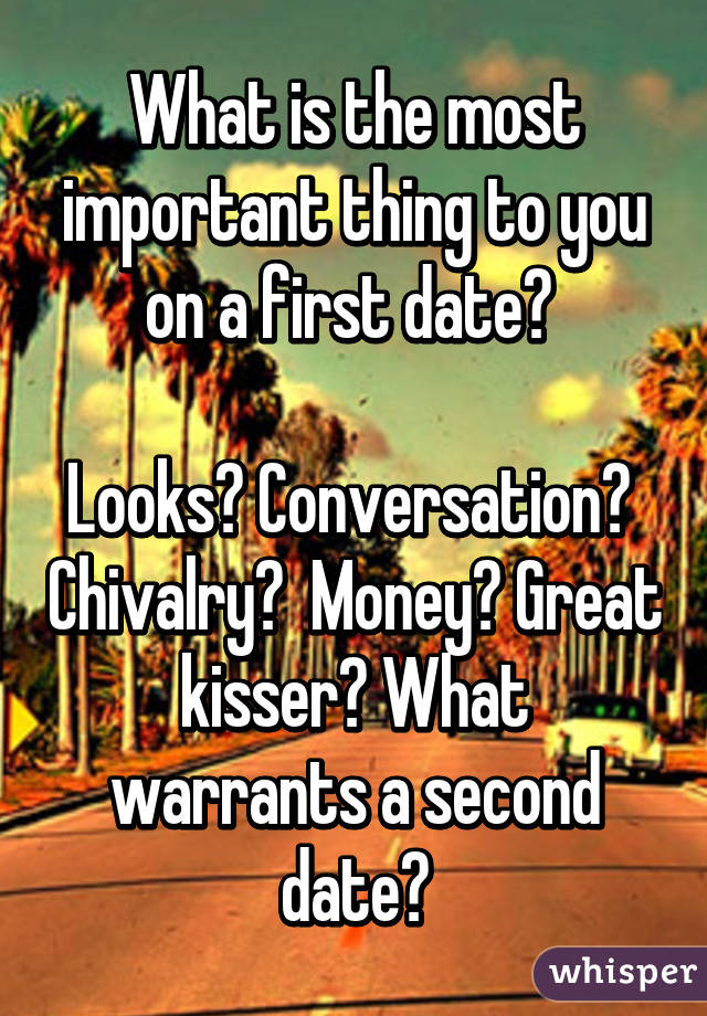 What is the most important thing to you on a first date? Looks? Conversation? Chivalry? Money? Great kisser? What warrants a second date?
