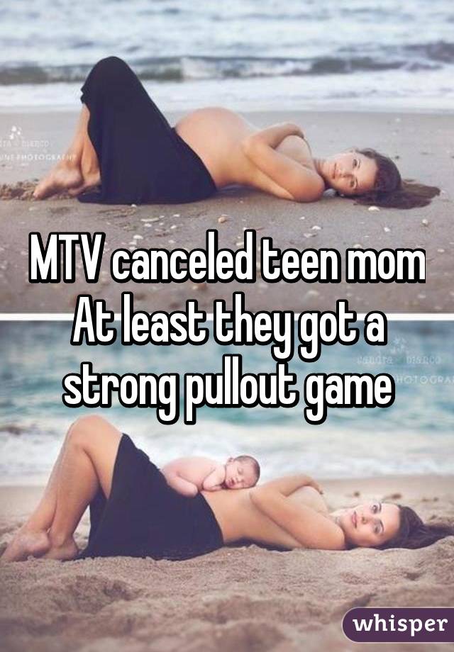 MTV canceled teen mom
At least they got a strong pullout game