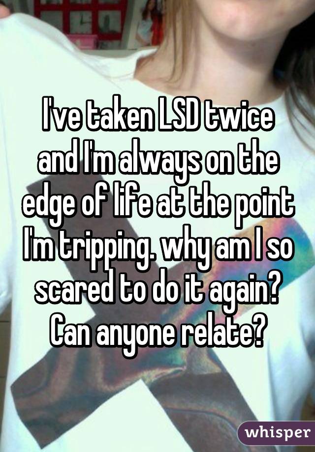 I've taken LSD twice and I'm always on the edge of life at the point I'm tripping. why am I so scared to do it again? Can anyone relate?