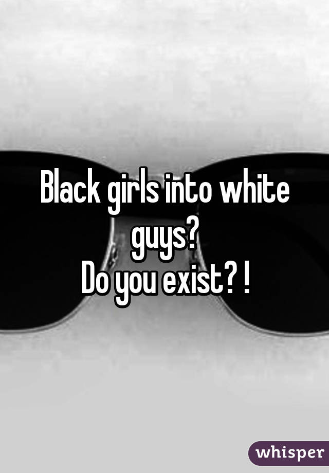 Black girls into white guys?
Do you exist? !