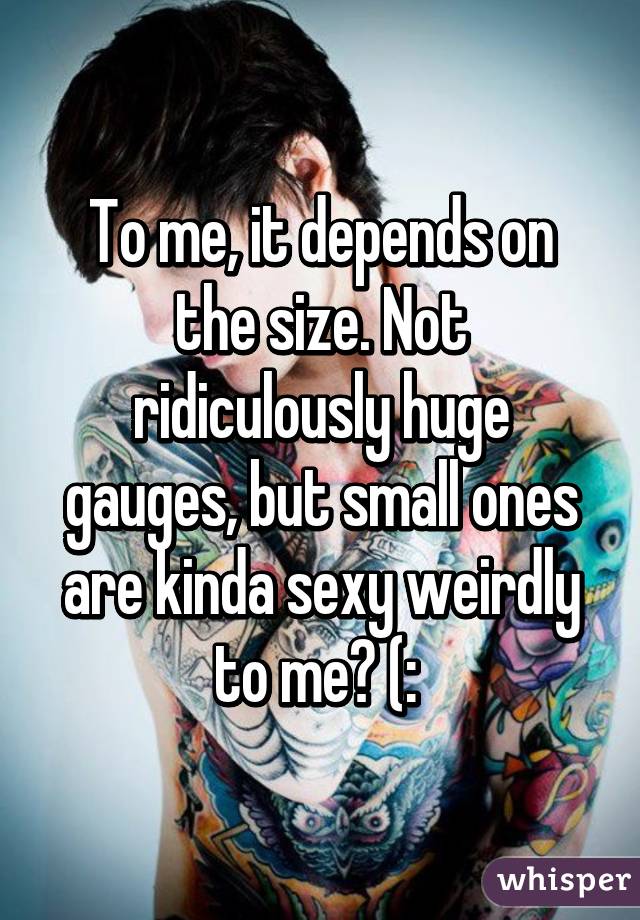 To me, it depends on the size. Not ridiculously huge gauges, but small ones are kinda sexy weirdly to me? (: 