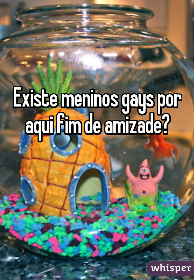 Existe meninos gays por aqui fim de amizade?

