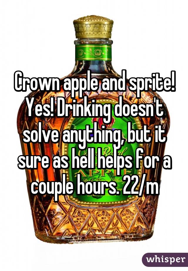 Crown apple and sprite! Yes! Drinking doesn't solve anything, but it sure as hell helps for a couple hours. 22/m