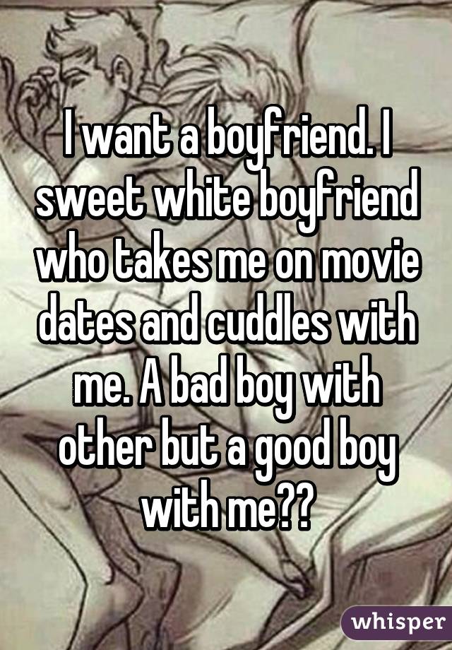 I want a boyfriend. I sweet white boyfriend who takes me on movie dates and cuddles with me. A bad boy with other but a good boy with me😈😌