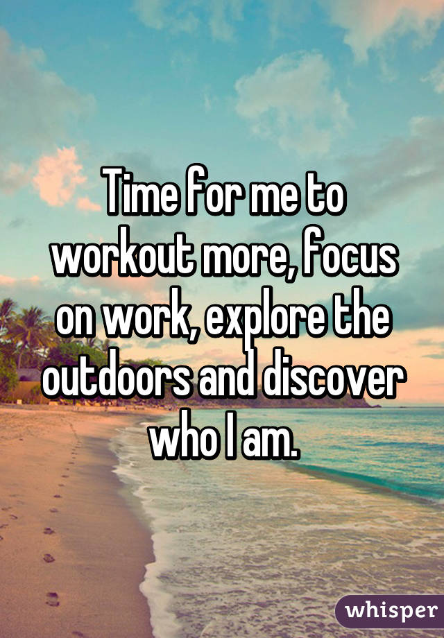 Time for me to workout more, focus on work, explore the outdoors and discover who I am.