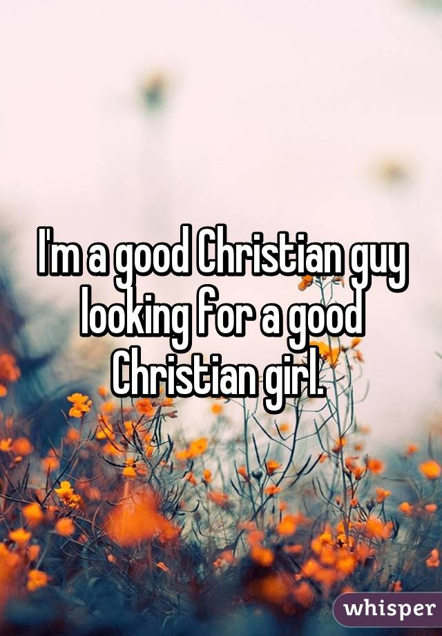 I'm a good Christian guy looking for a good Christian girl. 