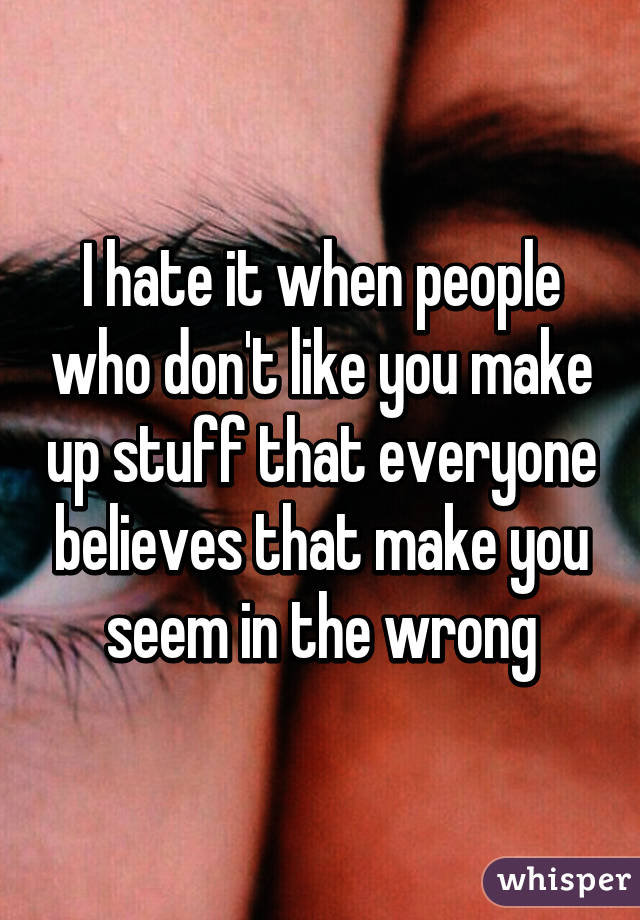 I hate it when people who don't like you make up stuff that everyone believes that make you seem in the wrong