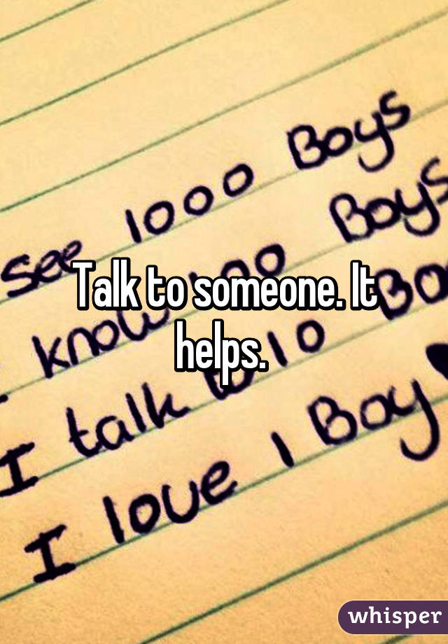 Talk to someone. It helps. 