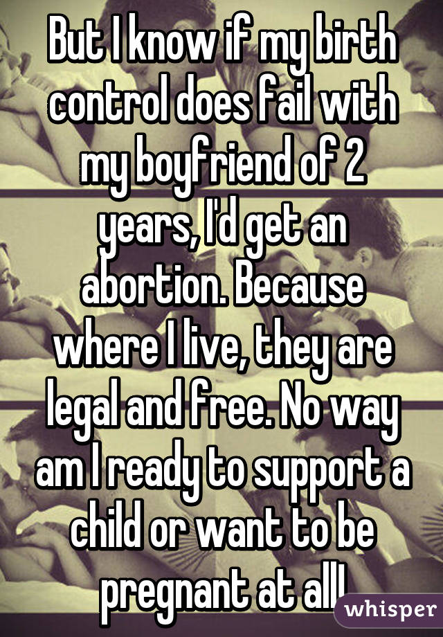 But I know if my birth control does fail with my boyfriend of 2 years, I'd get an abortion. Because where I live, they are legal and free. No way am I ready to support a child or want to be pregnant at all!