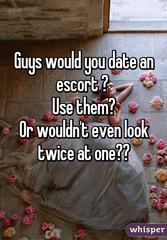 Guys would you date an escort ? 
Use them?
Or wouldn't even look twice at one??
