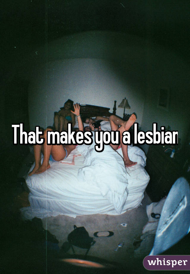 That makes you a lesbian