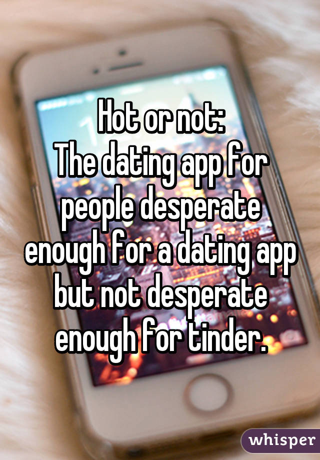 Hot or not:
The dating app for people desperate enough for a dating app but not desperate enough for tinder.